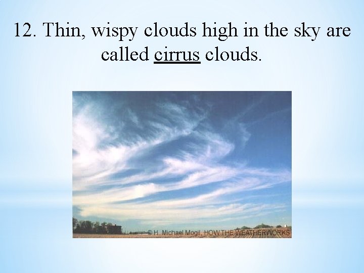 12. Thin, wispy clouds high in the sky are called cirrus clouds. 