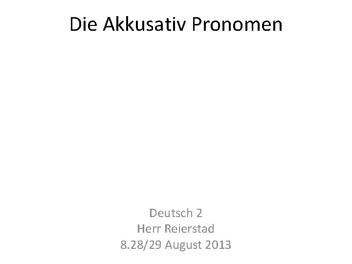 Die Akkusativ Pronomen Deutsch 2 Herr Reierstad 8. 28/29 August 2013 