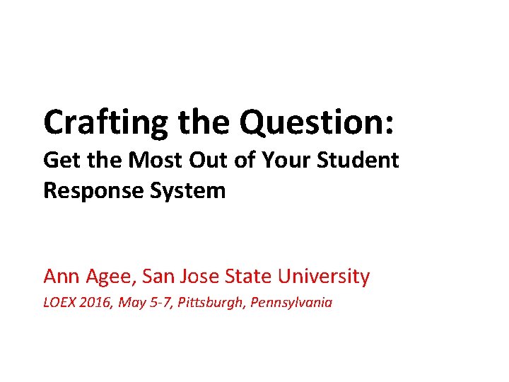 Crafting the Question: Get the Most Out of Your Student Response System Ann Agee,