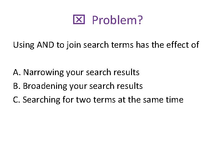 x Problem? Using AND to join search terms has the effect of A. Narrowing