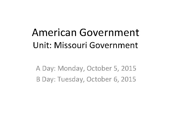 American Government Unit: Missouri Government A Day: Monday, October 5, 2015 B Day: Tuesday,
