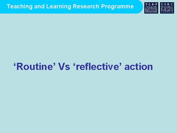 Teaching and Learning Research Programme ‘Routine’ Vs ‘reflective’ action 