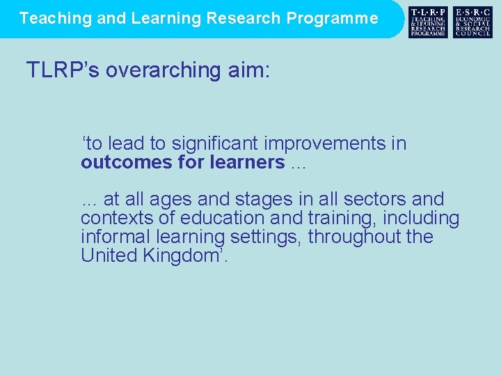Teaching and Learning Research Programme TLRP’s overarching aim: ‘to lead to significant improvements in