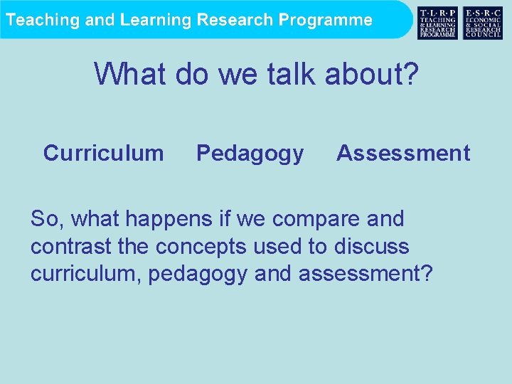 What do we talk about? Curriculum Pedagogy Assessment So, what happens if we compare