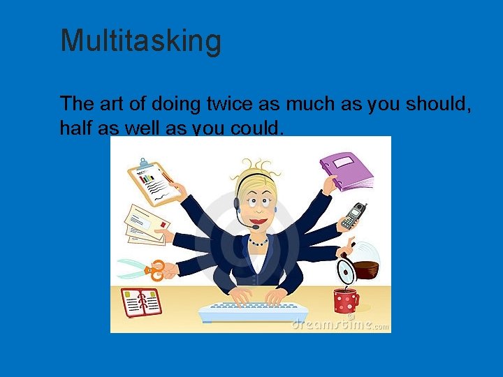 Multitasking The art of doing twice as much as you should, half as well