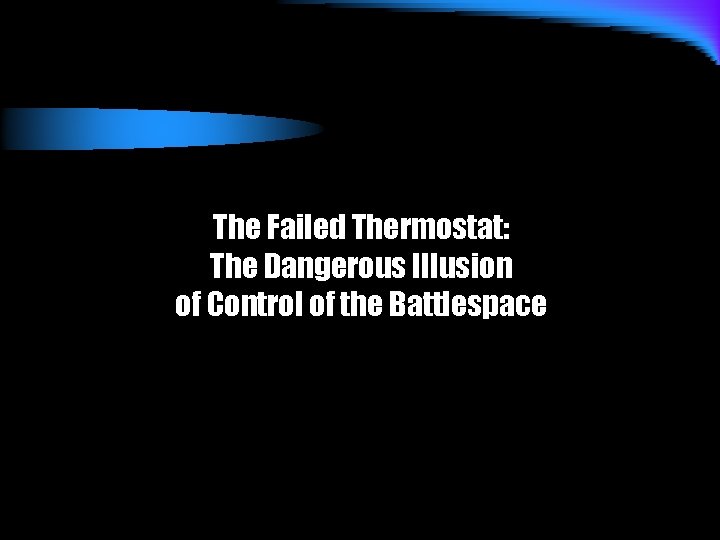 The Failed Thermostat: The Dangerous Illusion of Control of the Battlespace 