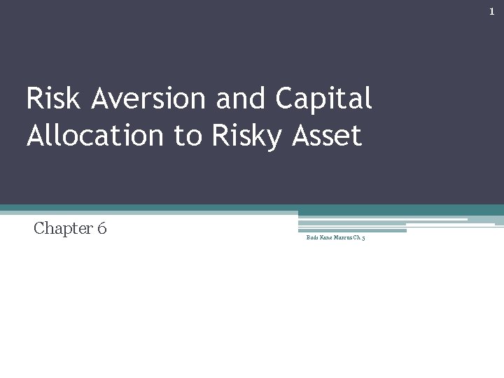 1 Risk Aversion and Capital Allocation to Risky Asset Chapter 6 Bodi Kane Marcus