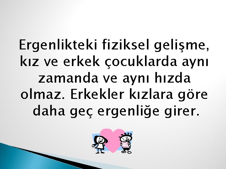 Ergenlikteki fiziksel gelişme, kız ve erkek çocuklarda aynı zamanda ve aynı hızda olmaz. Erkekler