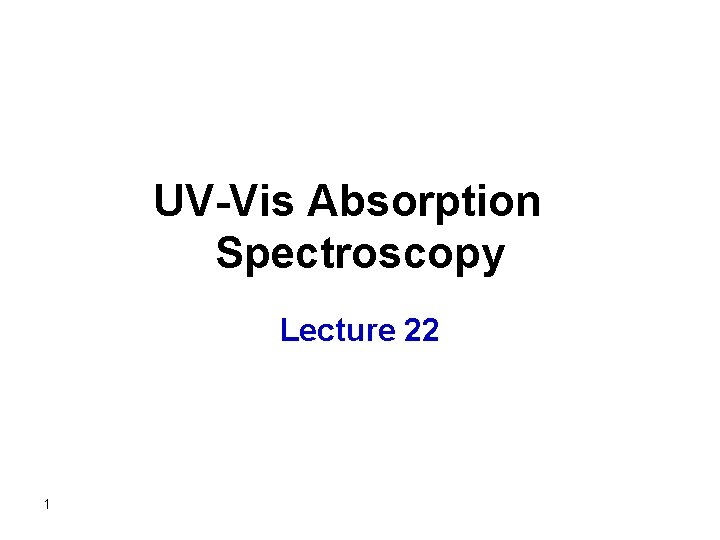 UV-Vis Absorption Spectroscopy Lecture 22 1 