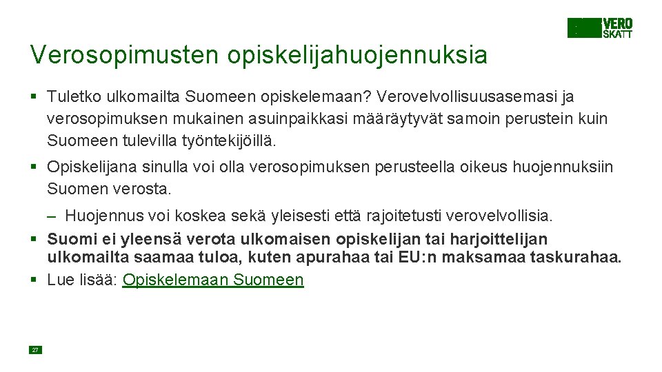 Verosopimusten opiskelijahuojennuksia § Tuletko ulkomailta Suomeen opiskelemaan? Verovelvollisuusasemasi ja verosopimuksen mukainen asuinpaikkasi määräytyvät samoin Verosopimusten opiskelijahuojennuksia § Tuletko ulkomailta Suomeen opiskelemaan? Verovelvollisuusasemasi ja verosopimuksen mukainen asuinpaikkasi määräytyvät samoin