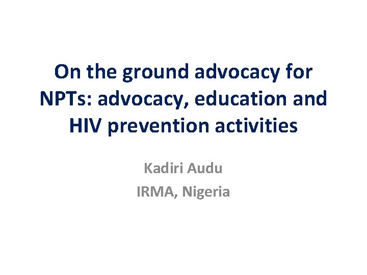 On the ground advocacy for NPTs: advocacy, education and HIV prevention activities Kadiri Audu