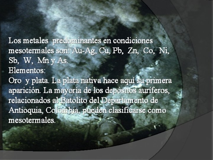 Los metales predominantes en condiciones mesotermales son: Au-Ag, Cu, Pb, Zn, Co, Ni, Sb,