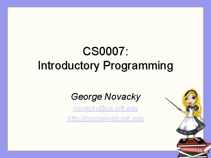 CS 0007: Introductory Programming George Novacky novacky@cs. pitt. edu http: //courseweb. pitt. edu 