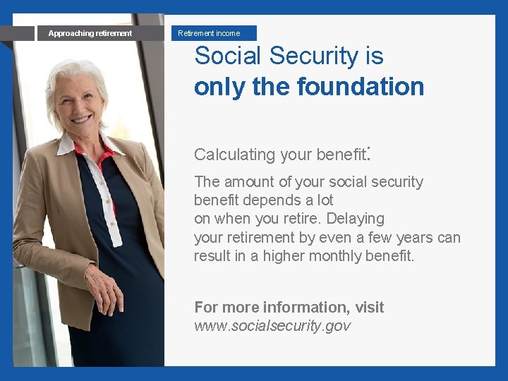 5 Approaching retirement Retirement income Social Security is only the foundation Calculating your benefit: