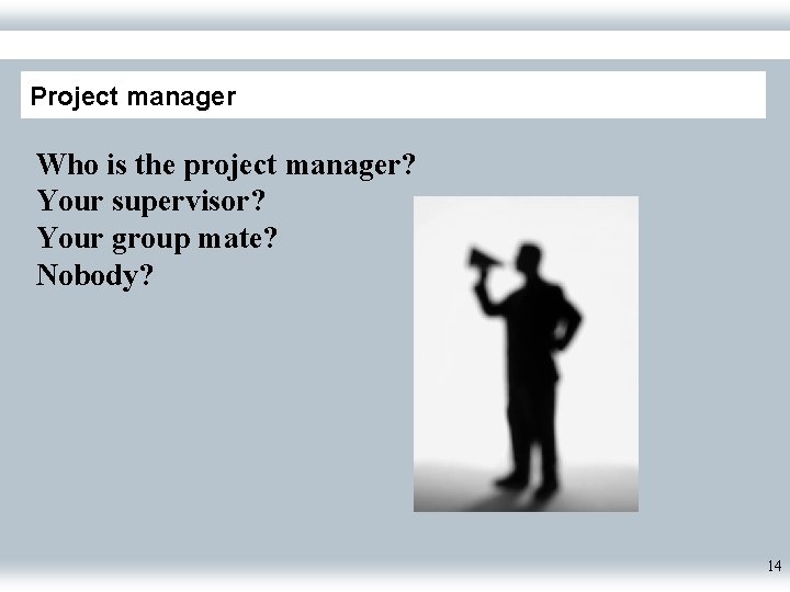 Project manager Who is the project manager? Your supervisor? Your group mate? Nobody? 14
