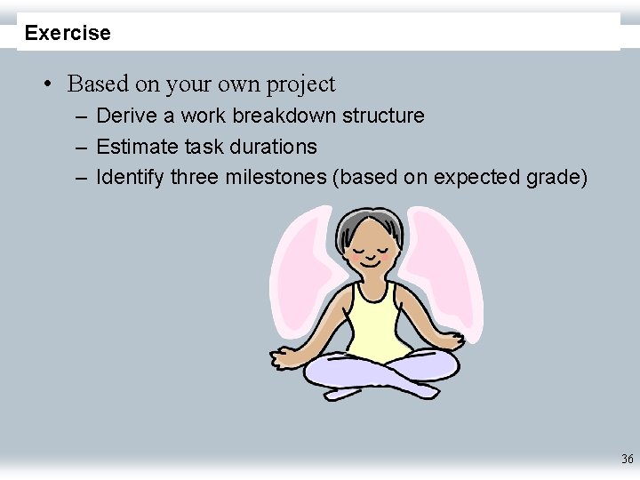 Exercise • Based on your own project – Derive a work breakdown structure –