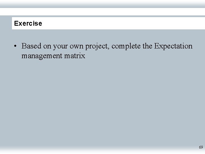 Exercise • Based on your own project, complete the Expectation management matrix 69 