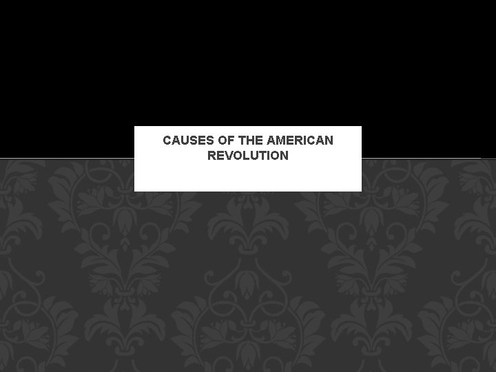 CAUSES OF THE AMERICAN REVOLUTION CAUSES OF THE AMERICAN REVOLUTION