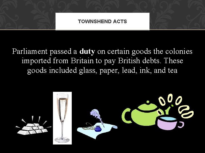 TOWNSHEND ACTS Parliament passed a duty on certain goods the colonies imported from Britain TOWNSHEND ACTS Parliament passed a duty on certain goods the colonies imported from Britain