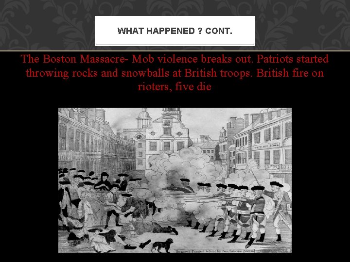 WHAT HAPPENED ? CONT. The Boston Massacre- Mob violence breaks out. Patriots started throwing WHAT HAPPENED ? CONT. The Boston Massacre- Mob violence breaks out. Patriots started throwing