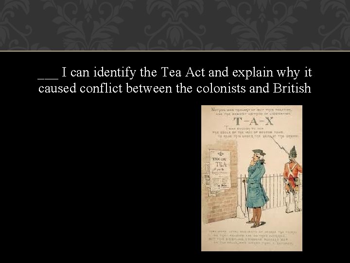 ___ I can identify the Tea Act and explain why it caused conflict between ___ I can identify the Tea Act and explain why it caused conflict between