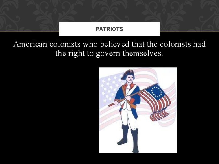 PATRIOTS American colonists who believed that the colonists had the right to govern themselves. PATRIOTS American colonists who believed that the colonists had the right to govern themselves.