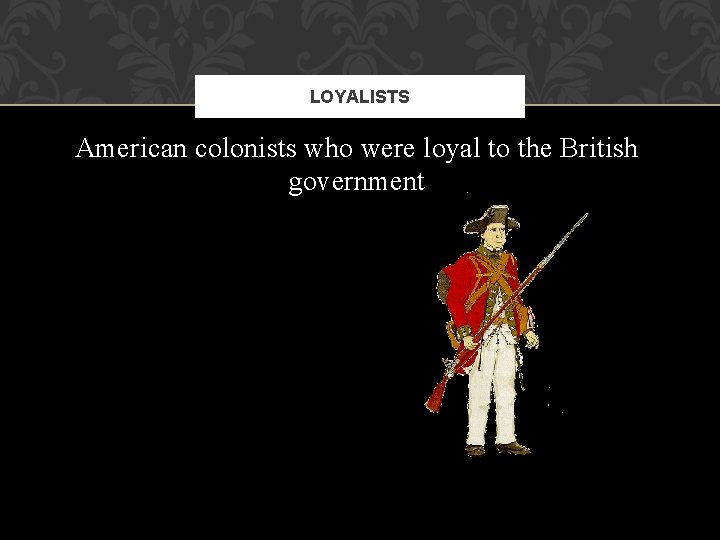 LOYALISTS American colonists who were loyal to the British government LOYALISTS American colonists who were loyal to the British government