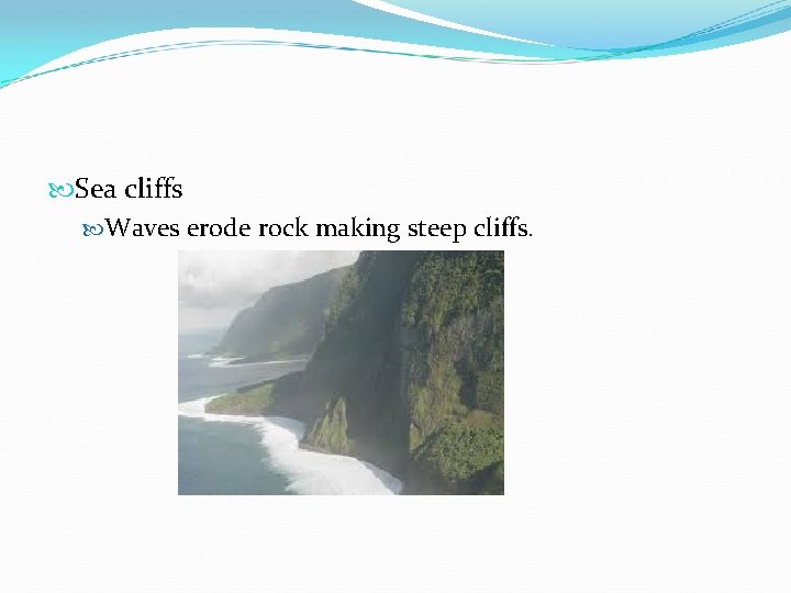  Sea cliffs Waves erode rock making steep cliffs. 