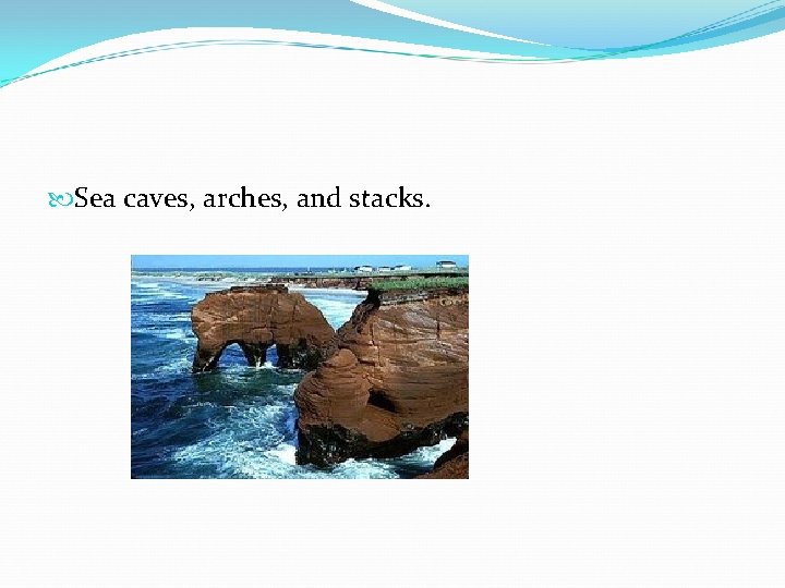  Sea caves, arches, and stacks. 