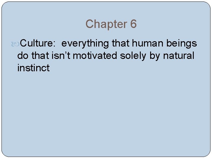 Chapter 6 Culture: everything that human beings do that isn’t motivated solely by natural