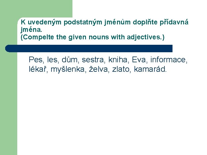 K uvedeným podstatným jménům doplňte přídavná jména. (Compelte the given nouns with adjectives. )