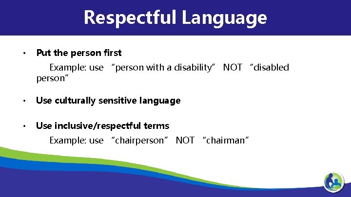 Respectful Language • Put the person first Example: use “person with a disability” NOT