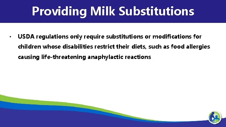 Providing Milk Substitutions • USDA regulations only require substitutions or modifications for children whose