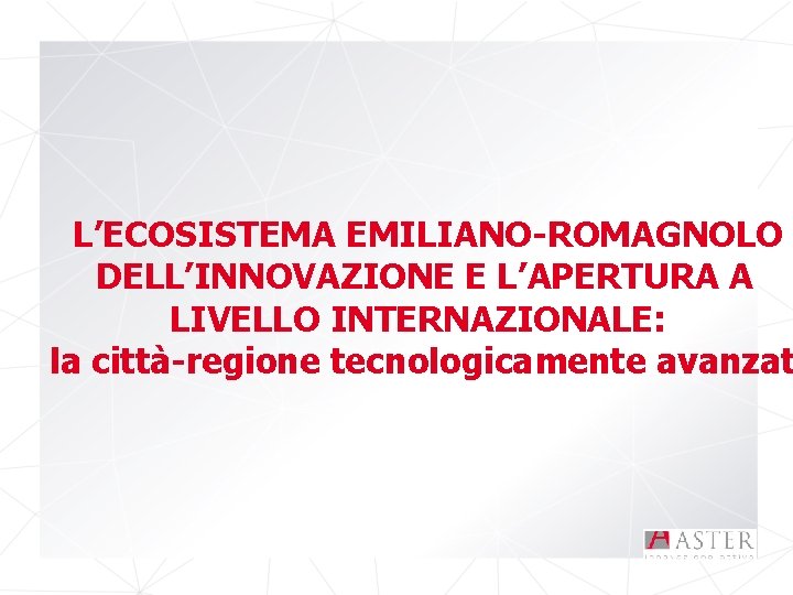 L’ECOSISTEMA EMILIANO-ROMAGNOLO DELL’INNOVAZIONE E L’APERTURA A LIVELLO INTERNAZIONALE: la città-regione tecnologicamente avanzat 