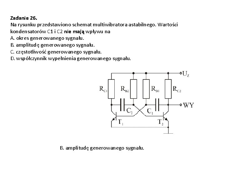 Zadanie 26. Na rysunku przedstawiono schemat multiwibratora astabilnego. Wartości kondensatorów C 1 i C