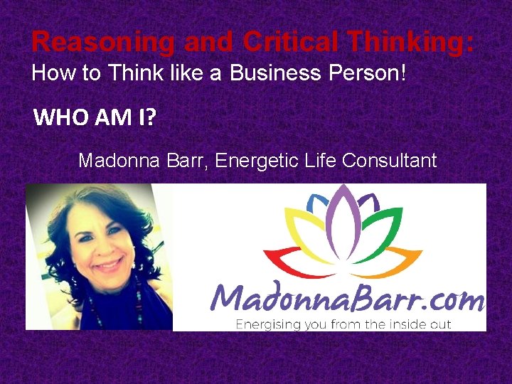 Reasoning and Critical Thinking: How to Think like a Business Person! WHO AM I? Reasoning and Critical Thinking: How to Think like a Business Person! WHO AM I?