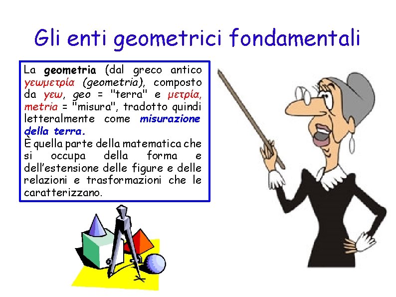 Gli enti geometrici fondamentali La geometria (dal greco antico γεωμετρία (geometria), composto da γεω,