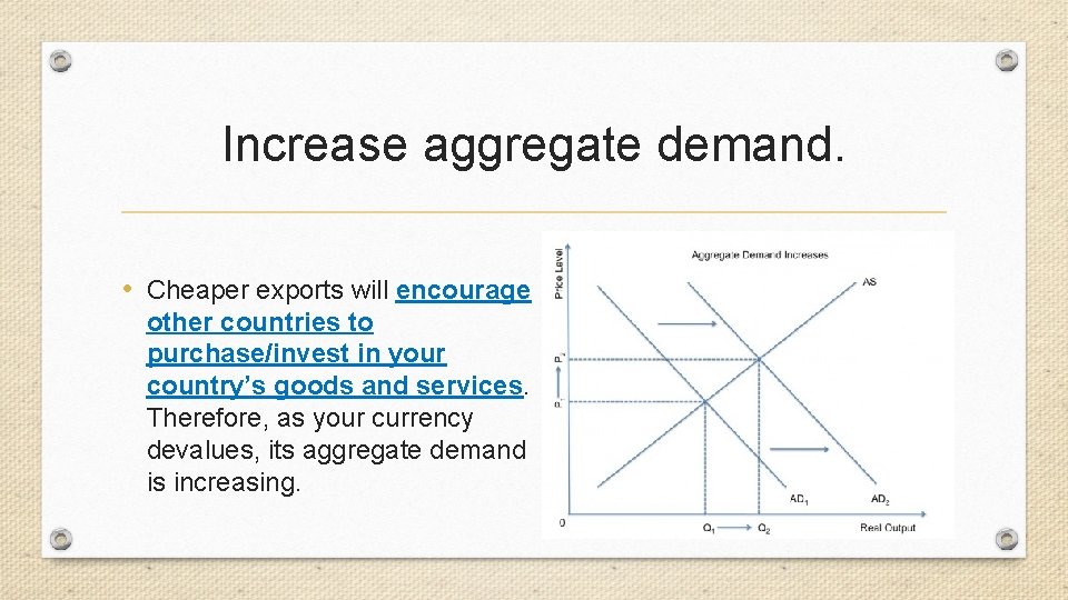 Increase aggregate demand. • Cheaper exports will encourage other countries to purchase/invest in your