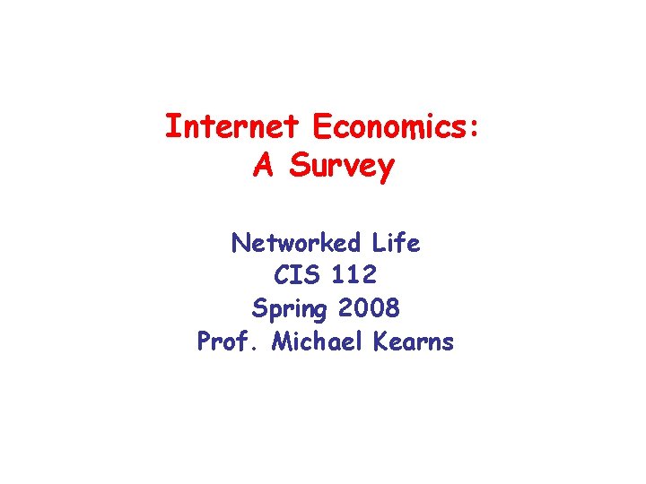 Internet Economics: A Survey Networked Life CIS 112 Spring 2008 Prof. Michael Kearns 
