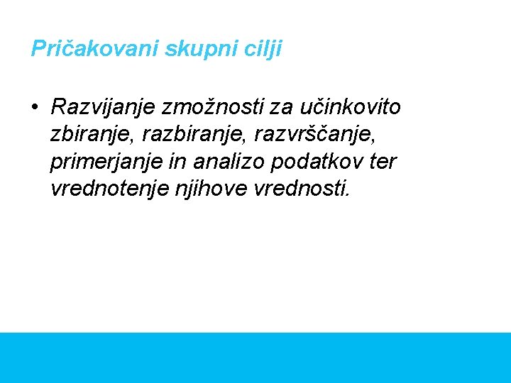 Pričakovani skupni cilji • Razvijanje zmožnosti za učinkovito zbiranje, razvrščanje, primerjanje in analizo podatkov