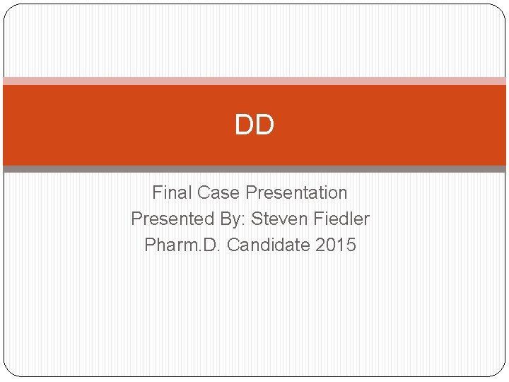 DD Final Case Presentation Presented By: Steven Fiedler Pharm. D. Candidate 2015 