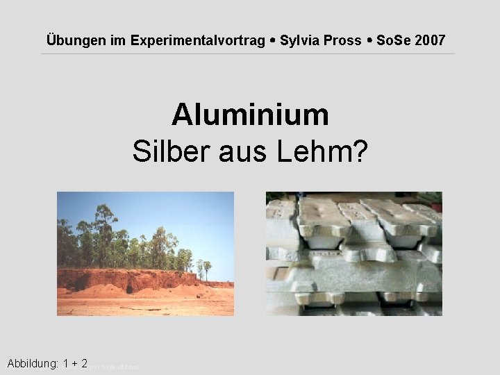 Übungen im Experimentalvortrag Sylvia Pross So. Se 2007 Aluminium Silber aus Lehm? Abbildung: 1