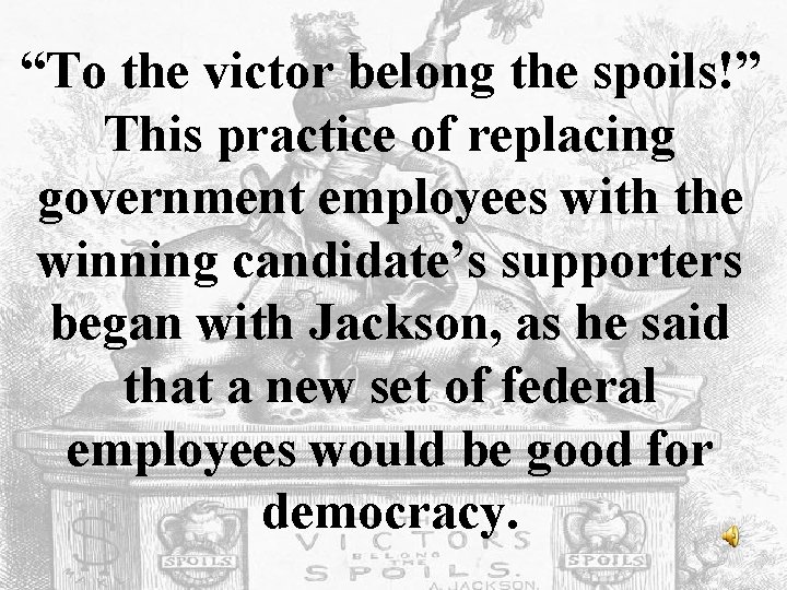 “To the victor belong the spoils!” This practice of replacing government employees with the