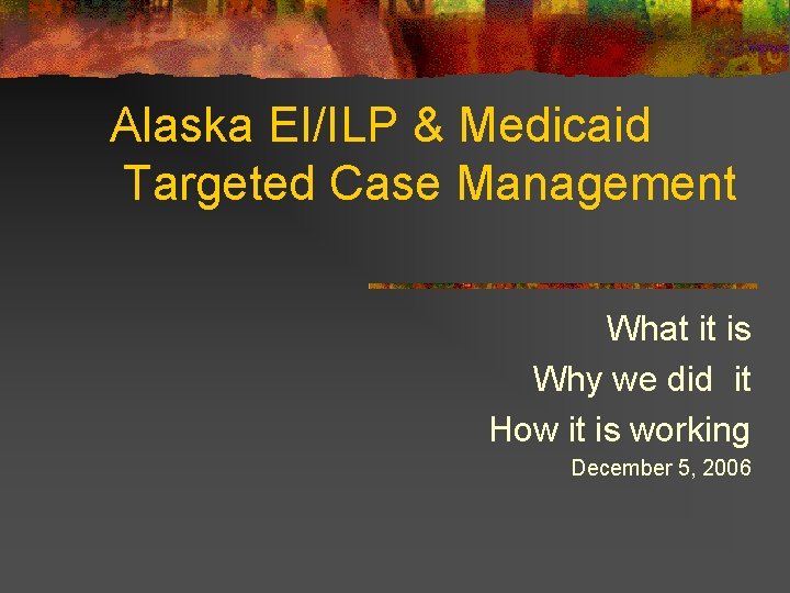 Alaska EI/ILP & Medicaid Targeted Case Management What it is Why we did it