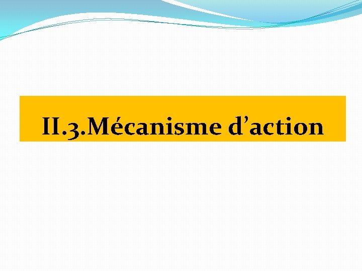 II. 3. Mécanisme d’action 