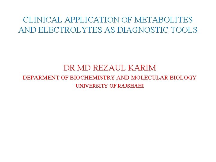 CLINICAL APPLICATION OF METABOLITES AND ELECTROLYTES AS DIAGNOSTIC TOOLS DR MD REZAUL KARIM DEPARMENT