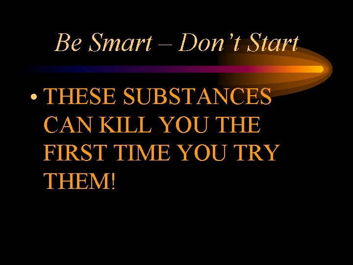 Be Smart – Don’t Start • THESE SUBSTANCES CAN KILL YOU THE FIRST TIME