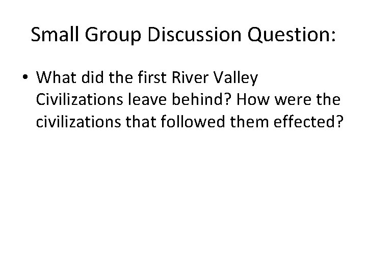 Small Group Discussion Question: • What did the first River Valley Civilizations leave behind?