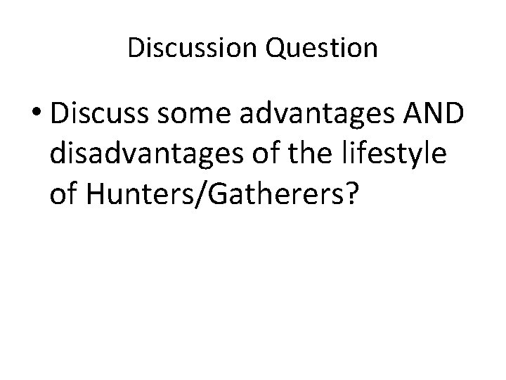 Discussion Question • Discuss some advantages AND disadvantages of the lifestyle of Hunters/Gatherers? 