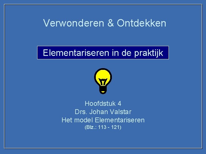 Verwonderen & Ontdekken Elementariseren in de praktijk Hoofdstuk 4 Drs. Johan Valstar Het model